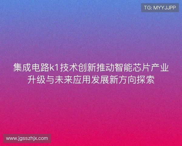 集成电路k1技术创新推动智能芯片产业升级与未来应用发展新方向探索